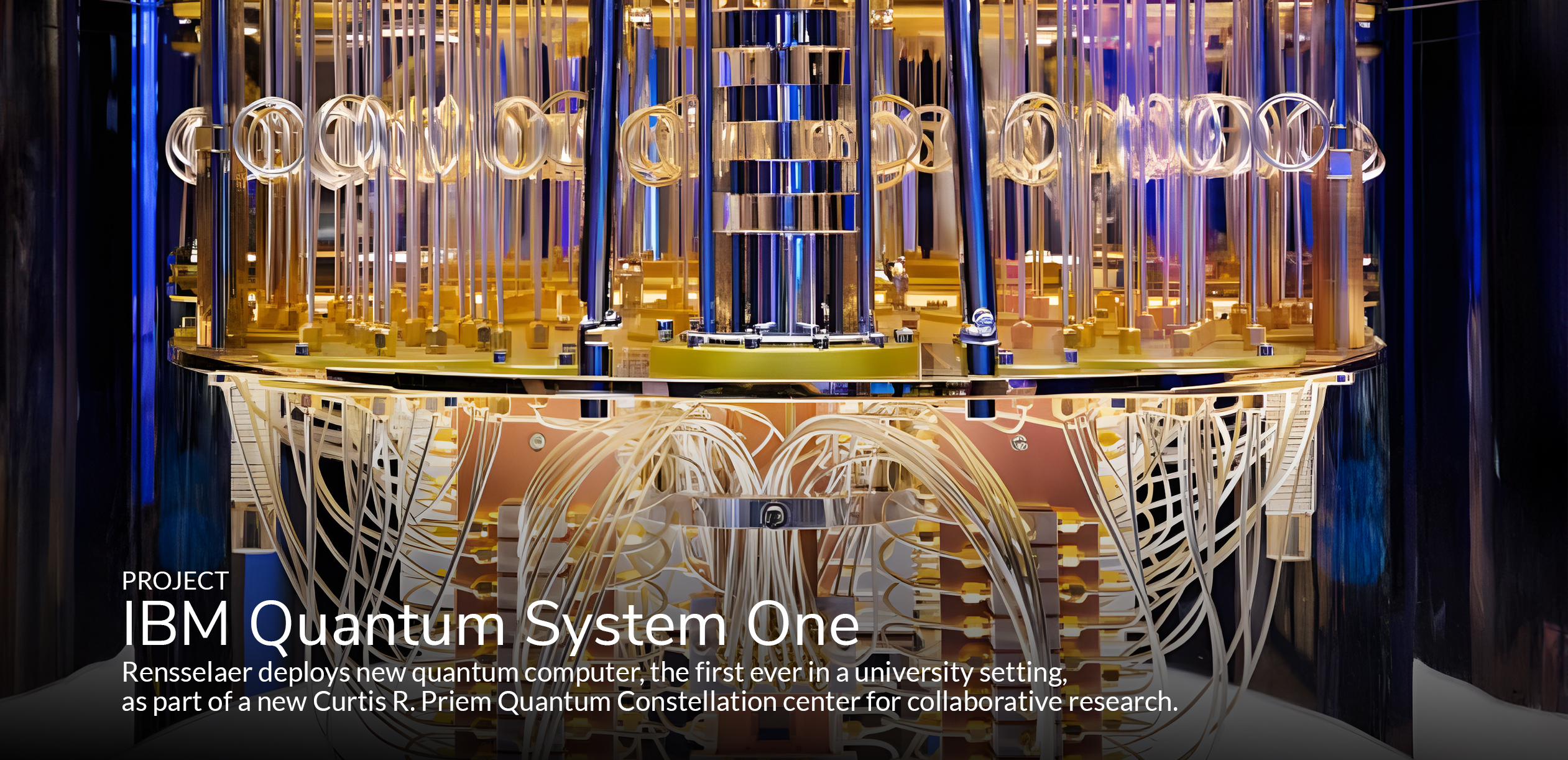 PROJECT IBM Quantum System One Rensselaer deploys new quantum computer, the first ever in a university setting, as part of a new Curtis R. Priem Quantum Constellation center for collaborative research.