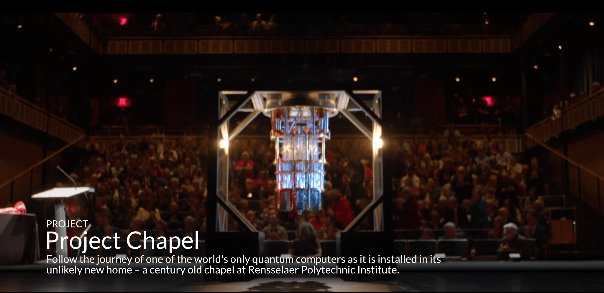 > PROJECT CHAPEL. Follow the journey of one of the world's only quantum computers as it is installed in its unlikely new home – a century old chapel at Rensselaer Polytechnic Institute.